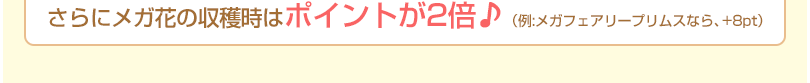 さらにメガ花の収穫時はポイントが2倍♪